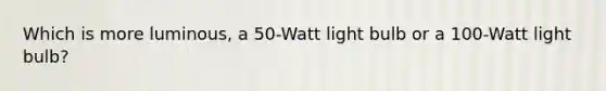 Which is more luminous, a 50-Watt light bulb or a 100-Watt light bulb?