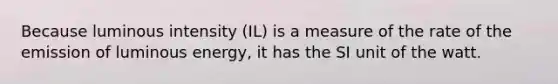 Because luminous intensity (IL) is a measure of the rate of the emission of luminous energy, it has the SI unit of the watt.