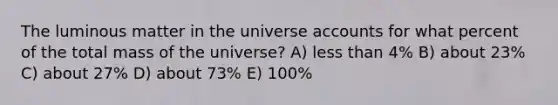 The luminous matter in the universe accounts for what percent of the total mass of the universe? A) less than 4% B) about 23% C) about 27% D) about 73% E) 100%