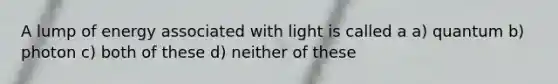 A lump of energy associated with light is called a a) quantum b) photon c) both of these d) neither of these