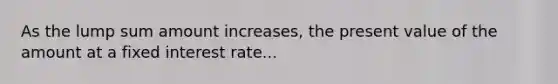 As the lump sum amount increases, the present value of the amount at a fixed interest rate...