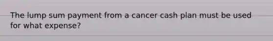 The lump sum payment from a cancer cash plan must be used for what expense?