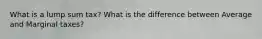 What is a lump sum tax? What is the difference between Average and Marginal taxes?