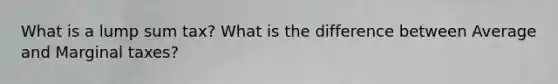 What is a lump sum tax? What is the difference between Average and Marginal taxes?