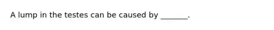 A lump in the testes can be caused by _______.