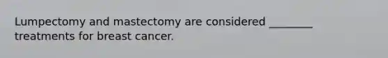 Lumpectomy and mastectomy are considered ________ treatments for breast cancer.