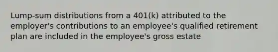 Lump-sum distributions from a 401(k) attributed to the employer's contributions to an employee's qualified retirement plan are included in the employee's gross estate