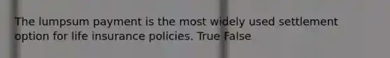 The lumpsum payment is the most widely used settlement option for life insurance policies. True False