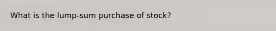 What is the lump-sum purchase of stock?