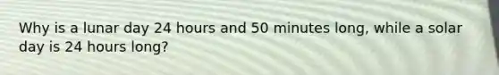 Why is a lunar day 24 hours and 50 minutes long, while a solar day is 24 hours long?