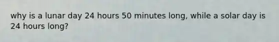 why is a lunar day 24 hours 50 minutes long, while a solar day is 24 hours long?