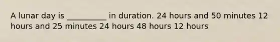 A lunar day is __________ in duration. 24 hours and 50 minutes 12 hours and 25 minutes 24 hours 48 hours 12 hours