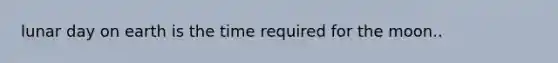 lunar day on earth is the time required for the moon..