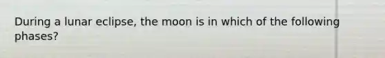 During a lunar eclipse, the moon is in which of the following phases?