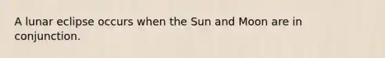 A lunar eclipse occurs when the Sun and Moon are in conjunction.