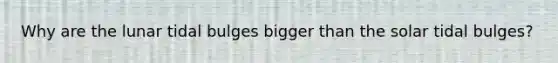 Why are the lunar tidal bulges bigger than the solar tidal bulges?