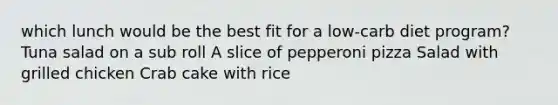 which lunch would be the best fit for a low-carb diet program? Tuna salad on a sub roll A slice of pepperoni pizza Salad with grilled chicken Crab cake with rice