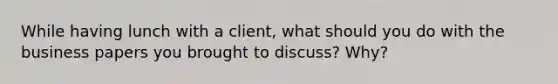 While having lunch with a client, what should you do with the business papers you brought to discuss? Why?