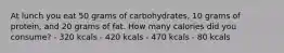 At lunch you eat 50 grams of carbohydrates, 10 grams of protein, and 20 grams of fat. How many calories did you consume? - 320 kcals - 420 kcals - 470 kcals - 80 kcals