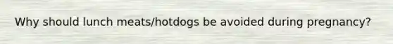 Why should lunch meats/hotdogs be avoided during pregnancy?