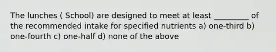 The lunches ( School) are designed to meet at least _________ of the recommended intake for specified nutrients a) one-third b) one-fourth c) one-half d) none of the above