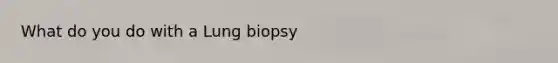 What do you do with a Lung biopsy