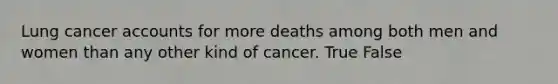 Lung cancer accounts for more deaths among both men and women than any other kind of cancer. True False