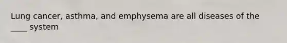 Lung cancer, asthma, and emphysema are all diseases of the ____ system