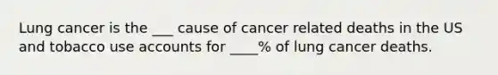 Lung cancer is the ___ cause of cancer related deaths in the US and tobacco use accounts for ____% of lung cancer deaths.