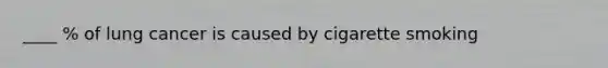 ____ % of lung cancer is caused by cigarette smoking