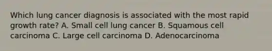 Which lung cancer diagnosis is associated with the most rapid growth rate? A. Small cell lung cancer B. Squamous cell carcinoma C. Large cell carcinoma D. Adenocarcinoma