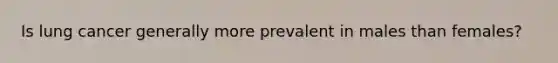 Is lung cancer generally more prevalent in males than females?