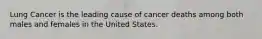 Lung Cancer is the leading cause of cancer deaths among both males and females in the United States.