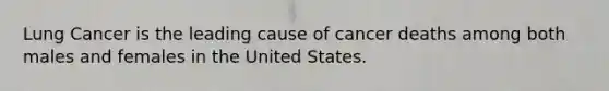 Lung Cancer is the leading cause of cancer deaths among both males and females in the United States.