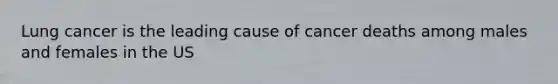 Lung cancer is the leading cause of cancer deaths among males and females in the US