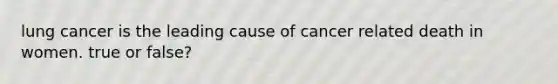 lung cancer is the leading cause of cancer related death in women. true or false?