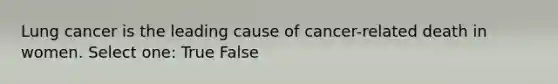 Lung cancer is the leading cause of cancer-related death in women. Select one: True False