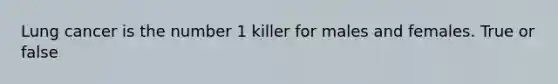 Lung cancer is the number 1 killer for males and females. True or false