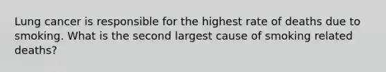 Lung cancer is responsible for the highest rate of deaths due to smoking. What is the second largest cause of smoking related deaths?