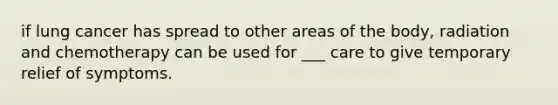 if lung cancer has spread to other areas of the body, radiation and chemotherapy can be used for ___ care to give temporary relief of symptoms.