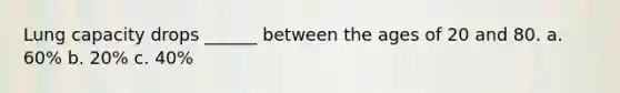 Lung capacity drops ______ between the ages of 20 and 80. a. 60% b. 20% c. 40%