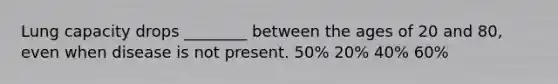 Lung capacity drops ________ between the ages of 20 and 80, even when disease is not present. 50% 20% 40% 60%