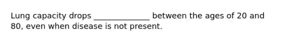 Lung capacity drops ______________ between the ages of 20 and 80, even when disease is not present.