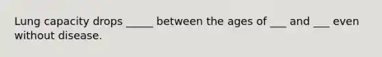 Lung capacity drops _____ between the ages of ___ and ___ even without disease.