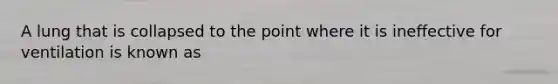 A lung that is collapsed to the point where it is ineffective for ventilation is known as