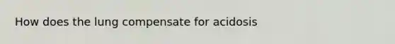 How does the lung compensate for acidosis