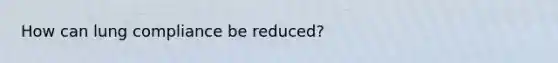 How can lung compliance be reduced?