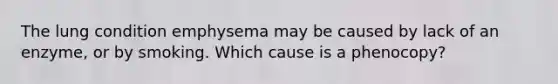 The lung condition emphysema may be caused by lack of an enzyme, or by smoking. Which cause is a phenocopy?