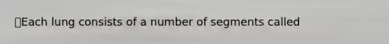 Each lung consists of a number of segments called