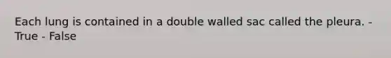 Each lung is contained in a double walled sac called the pleura. - True - False